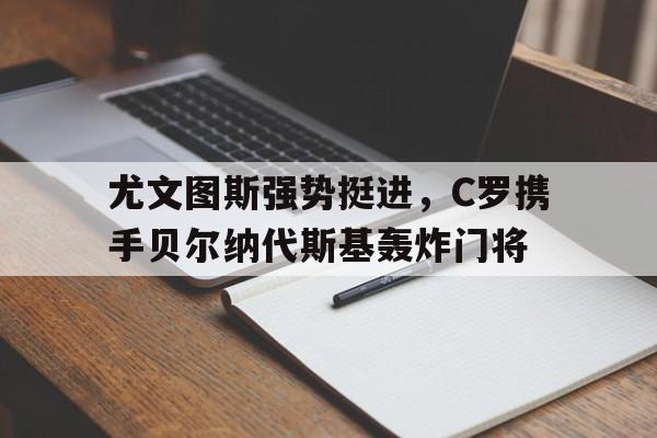关于尤文图斯强势挺进，C罗携手贝尔纳代斯基轰炸门将的信息