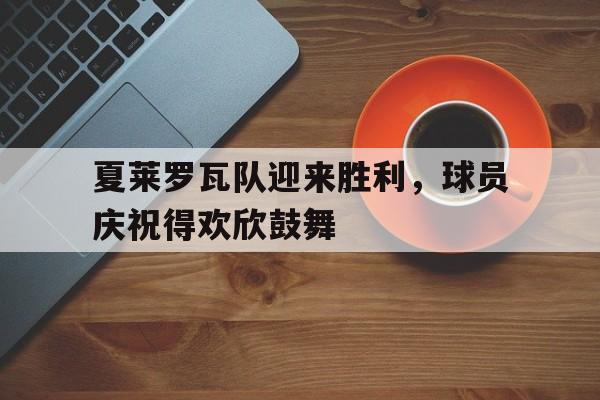 夏莱罗瓦队迎来胜利，球员庆祝得欢欣鼓舞的简单介绍