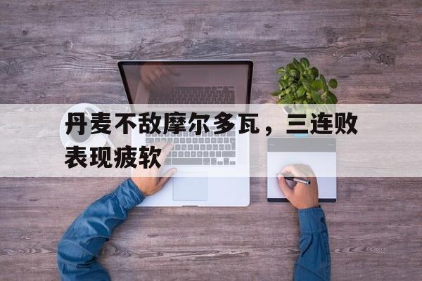 关于丹麦不敌摩尔多瓦，三连败表现疲软的信息